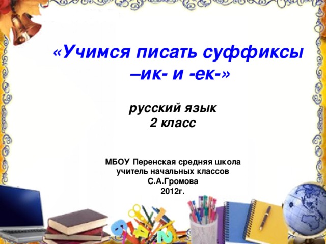 «Учимся писать суффиксы – ик- и -ек-» русский язык 2 класс  МБОУ Перенская средняя школа учитель начальных классов С.А.Громова 2012г.