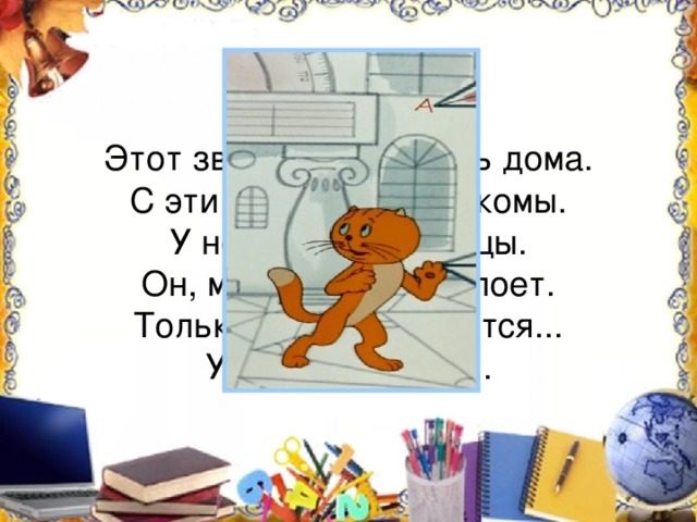 Этот зверь живет лишь дома. С эти зверем все знакомы. У него усы как спицы. Он, мурлыча, песнь поет. Только мышь его боится... Угадали? Это - ...
