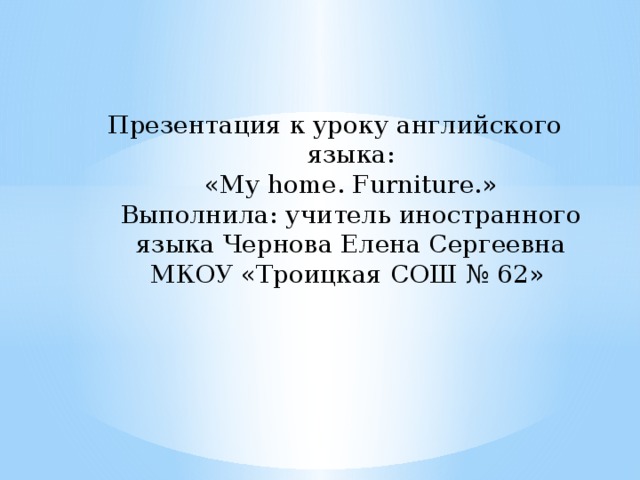 Презентация к уроку английского языка:  «My home. Furniture.»  Выполнила: учитель иностранного языка Чернова Елена Сергеевна  МКОУ «Троицкая СОШ № 62» 