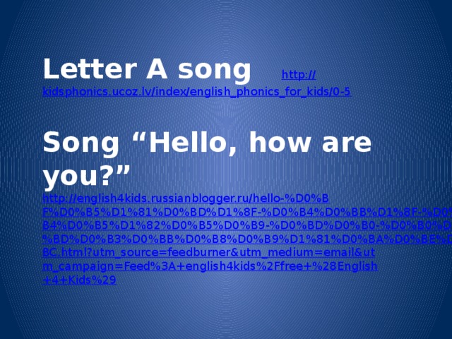 Letter A song http:// kidsphonics.ucoz.lv/index/english_phonics_for_kids/0-5 Song “Hello, how are you?” http://english4kids.russianblogger.ru/hello-%D0%BF%D0%B5%D1%81%D0%BD%D1%8F-%D0%B4%D0%BB%D1%8F-%D0%B4%D0%B5%D1%82%D0%B5%D0%B9-%D0%BD%D0%B0-%D0%B0%D0%BD%D0%B3%D0%BB%D0%B8%D0%B9%D1%81%D0%BA%D0%BE%D0%BC.html?utm_source=feedburner&utm_medium=email&utm_campaign=Feed%3A+english4kids%2Ffree+%28English+4+Kids%29 