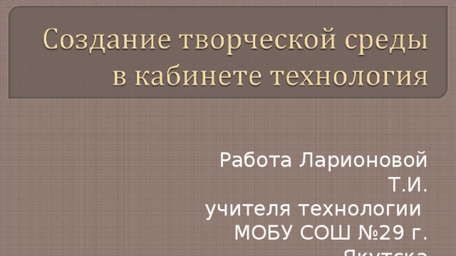 Работа Ларионовой Т.И. учителя технологии МОБУ СОШ №29 г. Якутска 