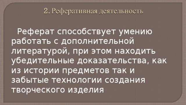 Реферат способствует умению работать с дополнительной литературой, при этом находить убедительные доказательства, как  из истории предметов так и забытые технологии создания творческого изделия 