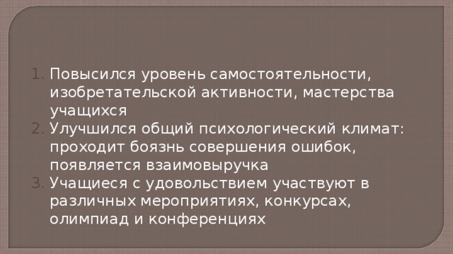 Повысился уровень самостоятельности, изобретательской активности, мастерства учащихся Улучшился общий психологический климат: проходит боязнь совершения ошибок, появляется взаимовыручка Учащиеся с удовольствием участвуют в различных мероприятиях, конкурсах, олимпиад и конференциях 