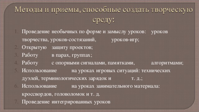 Проведение  необычных по форме и замыслу уроков:  уроков творчества, уроков-состязаний,  уроков-игр; Открытую  защиту проектов; Работу  в парах, группах; Работу  с опорными сигналами, памятками,  алгоритмами; Использование  на уроках игровых ситуаций: технических дуэлей, терминологических зарядок и  т. д.; Использование  на уроках занимательного материала: кроссвордов, головоломок и т. д.  Проведение  интегрированных уроков 