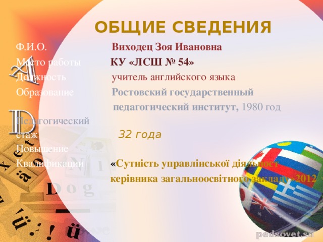 ОБЩИЕ СВЕДЕНИЯ Ф.И.О. Виходец Зоя Ивановна Место работы КУ «ЛСШ № 54» Должность  учитель английского языка Образование  Ростовский государственный  педагогический институт, 1980 год Педагогический стаж 32 года Повышение Квалификации « Сутність управлінської діяльност  керівника загальноосвітного закладу»2012 