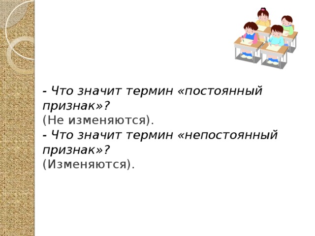 - Что значит термин «постоянный признак»? (Не изменяются). - Что значит термин «непостоянный признак»? (Изменяются). 