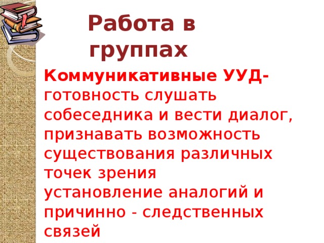 Работа в группах Коммуникативные УУД- готовность слушать собеседника и вести диалог, признавать возможность существования различных точек зрения установление аналогий и причинно - следственных связей  