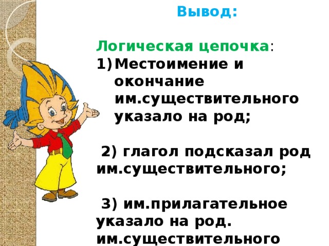 Вывод:  Логическая цепочка : Местоимение и окончание им.существительного указало на род;  2) глагол подсказал род им.существительного;   3) им.прилагательное указало на род. им.существительного 