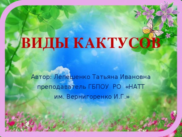 ВИДЫ КАКТУСОВ   Автор: Лепешенко Татьяна Ивановна преподаватель ГБПОУ РО «НАТТ  им. Вернигоренко И.Г.» 