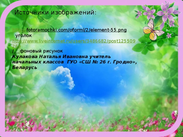 Источники изображений:   http :// fotoramochki.com/oforml/2/element-55.png  уголок http://www.liveinternet.ru/users/3486682/post125509269 /  фоновый рисунок Кулакова Наталья Ивановна учитель начальных классов ГУО «СШ № 26 г. Гродно», Беларусь 