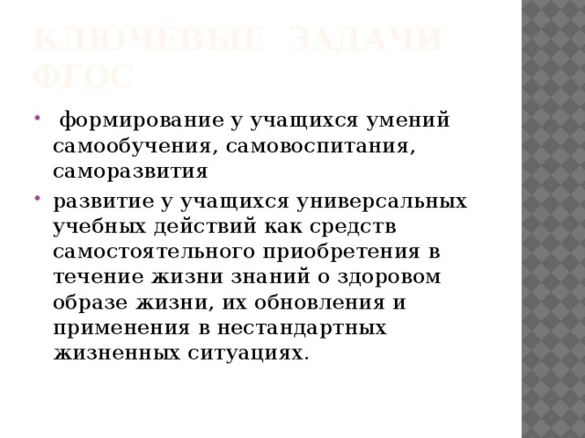 КлючевЫЕ задачи ФГОС  формирование у учащихся умений самообучения, самовоспитания, саморазвития развитие у учащихся универсальных учебных действий как средств самостоятельного приобретения в течение жизни знаний о здоровом образе жизни, их обновления и применения в нестандартных жизненных ситуациях. 