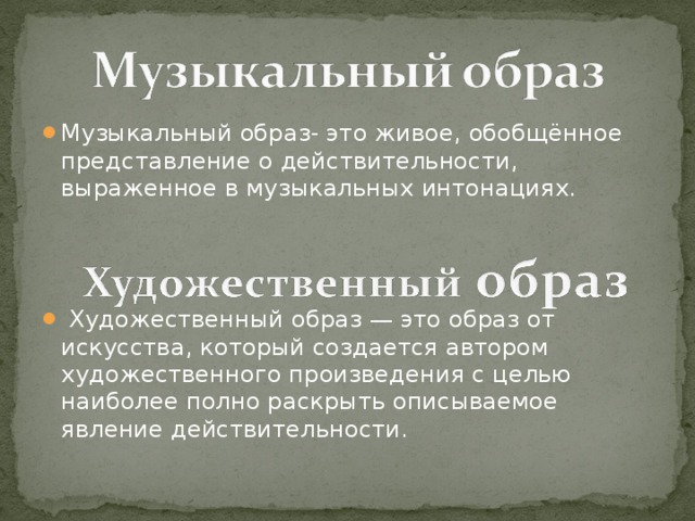 Музыкальный образ- это живое, обобщённое представление о действительности, выраженное в музыкальных интонациях.      Художественный образ — это образ от искусства, который создается автором художественного произведения с целью наиболее полно раскрыть описываемое явление действительности. 