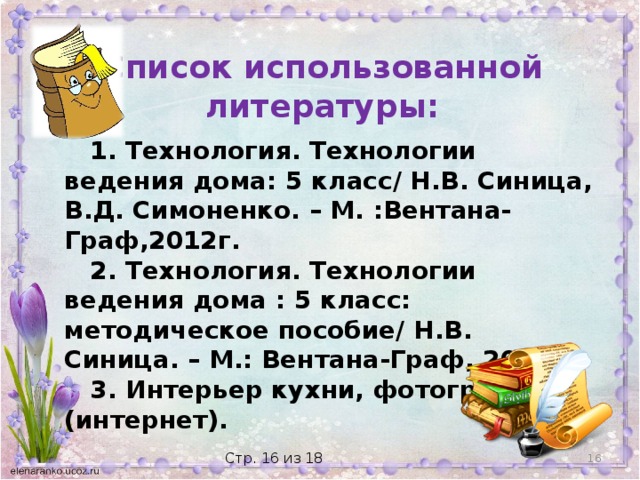 Список использованной литературы:  1. Технология. Технологии ведения дома: 5 класс/ Н.В. Синица, В.Д. Симоненко. – М. :Вентана-Граф,2012г.  2. Технология. Технологии ведения дома : 5 класс: методическое пособие/ Н.В. Синица. – М.: Вентана-Граф, 2013 г.  3. Интерьер кухни, фотографии (интернет).  Стр. 16 из 18 