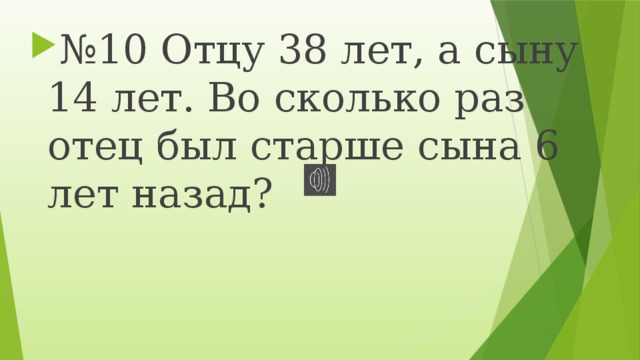 № 10 Отцу 38 лет, а сыну 14 лет. Во сколько раз отец был старше сына 6 лет назад? 