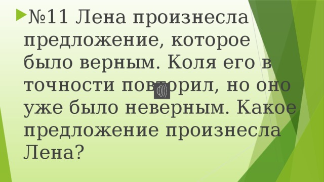 № 11 Лена произнесла предложение, которое было верным. Коля его в точности повторил, но оно уже было неверным. Какое предложение произнесла Лена? 