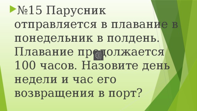 № 15 Парусник отправляется в плавание в понедельник в полдень. Плавание продолжается 100 часов. Назовите день недели и час его возвращения в порт? 