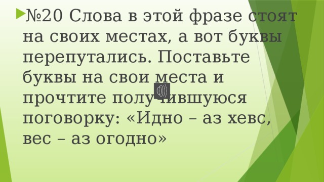 № 20 Слова в этой фразе стоят на своих местах, а вот буквы перепутались. Поставьте буквы на свои места и прочтите получившуюся поговорку: «Идно – аз хевс, вес – аз огодно» 