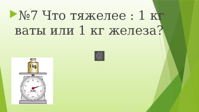 № 7 Что тяжелее : 1 кг ваты или 1 кг железа? 