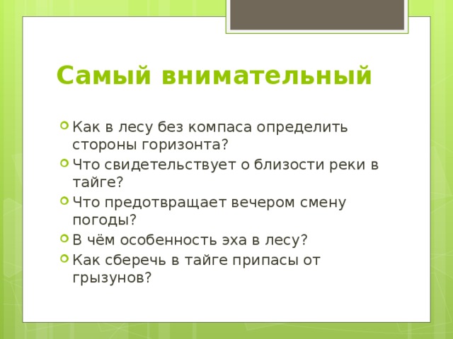 Самый внимательный Как в лесу без компаса определить стороны горизонта? Что свидетельствует о близости реки в тайге? Что предотвращает вечером смену погоды? В чём особенность эха в лесу? Как сберечь в тайге припасы от грызунов? 