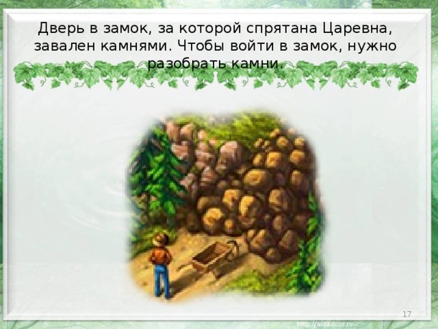 Дверь в замок, за которой спрятана Царевна, завален камнями. Чтобы войти в замок, нужно разобрать камни.  