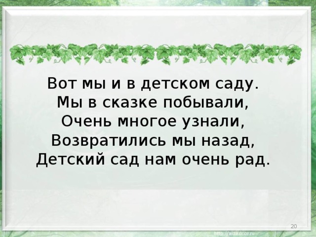 Вот мы и в детском саду. Мы в сказке побывали, Очень многое узнали, Возвратились мы назад, Детский сад нам очень рад.  