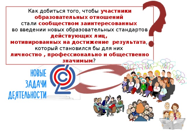 Как добиться того, чтобы участники образовательных отношений  стали сообществом заинтересованных   во введении новых образовательных стандартов действующих лиц,  мотивированных на достижение  результата , который становился бы для них  личностно , профессионально и общественно значимым ? 