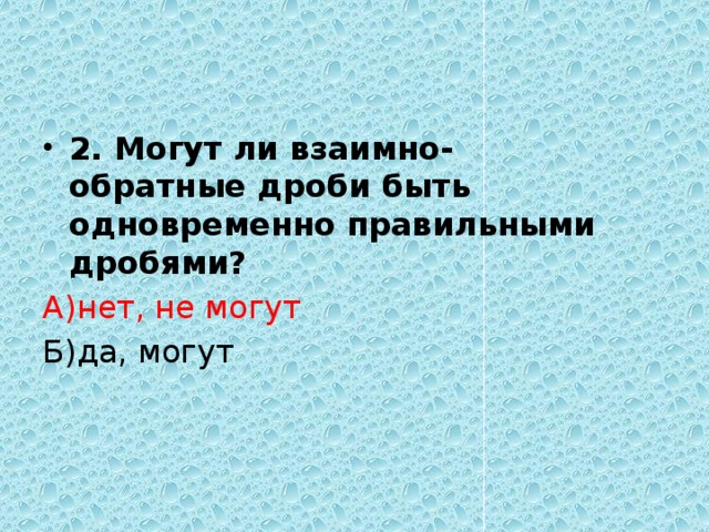 2. Могут ли взаимно-обратные дроби быть одновременно правильными дробями? А)нет, не могут Б)да, могут 