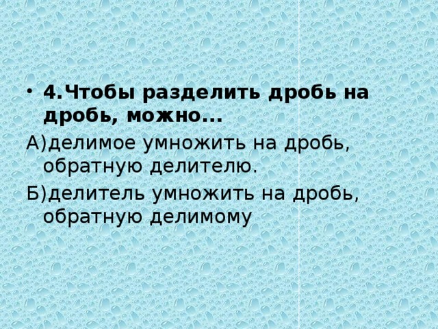 4.Чтобы разделить дробь на дробь, можно... А)делимое умножить на дробь, обратную делителю. Б)делитель умножить на дробь, обратную делимому 
