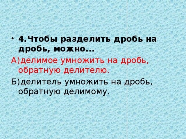 4.Чтобы разделить дробь на дробь, можно... А)делимое умножить на дробь, обратную делителю. Б)делитель умножить на дробь, обратную делимому. 