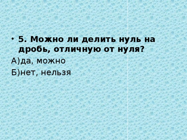 5. Можно ли делить нуль на дробь, отличную от нуля? А)да, можно Б)нет, нельзя 