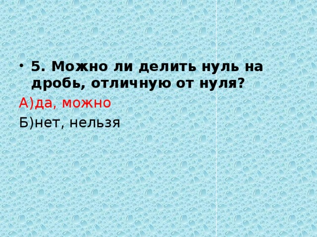 5. Можно ли делить нуль на дробь, отличную от нуля? А)да, можно Б)нет, нельзя 