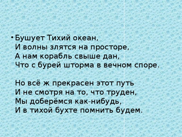 Бушует Тихий океан,  И волны злятся на просторе,  А нам корабль свыше дан,  Что с бурей шторма в вечном споре.   Но всё ж прекрасен этот путь  И не смотря на то, что труден,  Мы доберёмся как-нибудь,  И в тихой бухте помнить будем.   