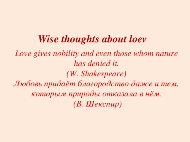 Wise thoughts about loev Love gives nobility and even those whom nature has denied it.  (W. Shakespeare) Любовь придаёт благородство даже и тем, которым природы отказала в нём.  (В. Шекспир) 