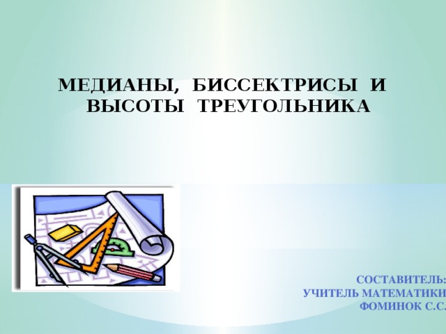 МЕДИАНЫ, БИССЕКТРИСЫ И ВЫСОТЫ ТРЕУГОЛЬНИКА Составитель: учитель математики Фоминок С.С.  