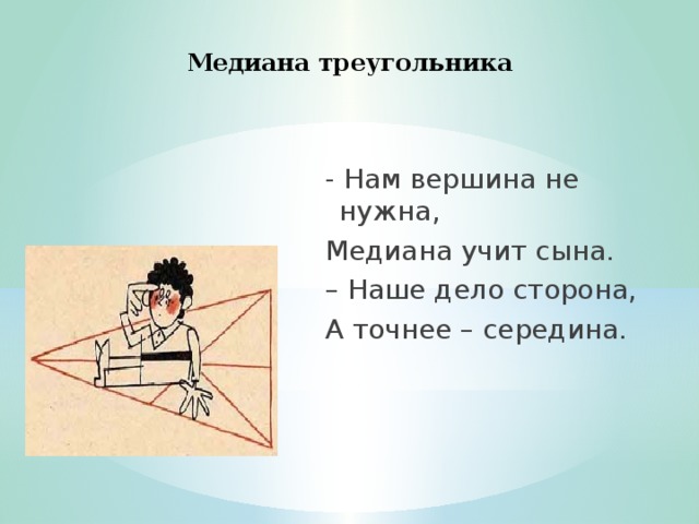 Медиана треугольника - Нам вершина не нужна, Медиана учит сына. – Наше дело сторона, А точнее – середина.  