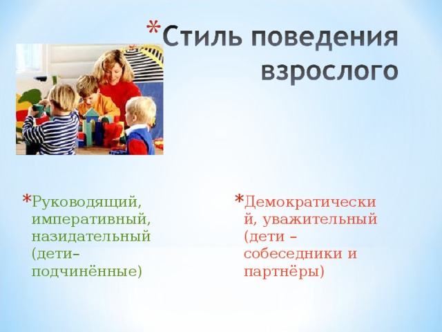 Руководящий, императивный, назидательный (дети–подчинённые) Демократический, уважительный (дети – собеседники и партнёры) 