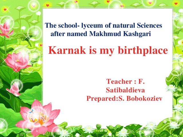 The school- lyceum of natural Sciences after named Makhmud Kashgari Karnak is my birthplace Teacher : F. Satibaldieva Prepared:S. Bobokoziev 
