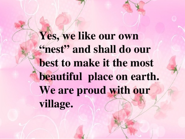 Yes, we like our own “nest” and shall do our best to make it the most beautiful place on earth. We are proud with our village. 