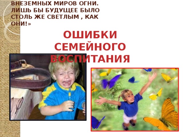 «В наших детях наша сила,  Внеземных миров огни.  Лишь бы будущее было  Столь же светлым , как они!» ОШИБКИ СЕМЕЙНОГО ВОСПИТАНИЯ  