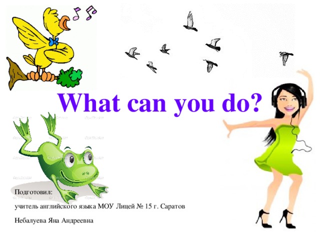 What can you do? Подготовил: учитель английского языка МОУ Лицей № 15 г. Саратов Небалуева Яна Андреевна 