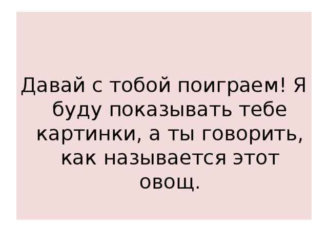 Давай с тобой поиграем! Я буду показывать тебе картинки, а ты говорить, как называется этот овощ. 