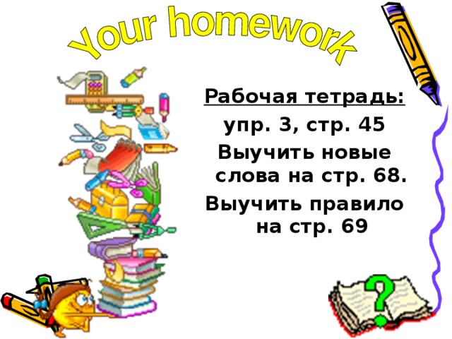 Рабочая тетрадь: упр. 3 , стр. 45 Выучить новые слова на стр. 68. Выучить правило на стр. 69