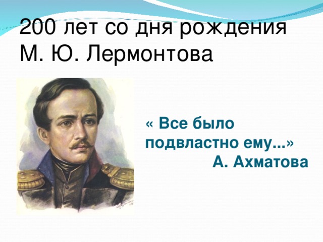 200 лет со дня рождения  М. Ю. Лермонтова  « Все было  подвластно ему...»  А. Ахматова