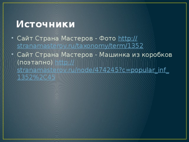 Источники Сайт Страна Мастеров - Фото http :// stranamasterov.ru/taxonomy/term/1352 Сайт Страна Мастеров - Машинка из коробков (поэтапно) http :// stranamasterov.ru/node/474245?c=popular_inf_1352%2C45 