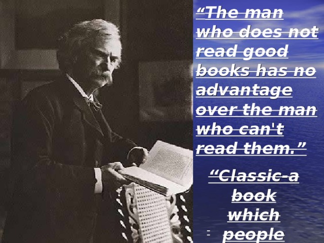 “ The man who does not read good books has no advantage over the man who can't read them.” What is a classic novel? “ Classic-a book which people praise and don't read.” 