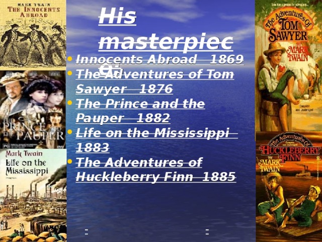 His masterpiece: Innocents Abroad 1869 The Adventures of Tom Sawyer 1876 The Prince and the Pauper 1882 Life on the Mississippi 1883 The Adventures of Huckleberry Finn 1885 