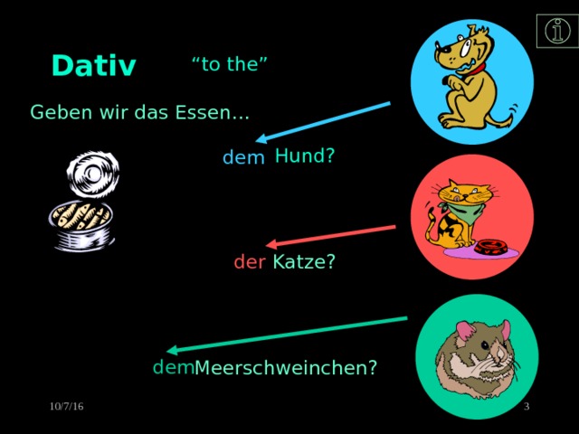 Dativ   “ to the” Geben wir das Essen…  Hund? dem  der  Katze? dem    Meerschweinchen?  10/7/16 