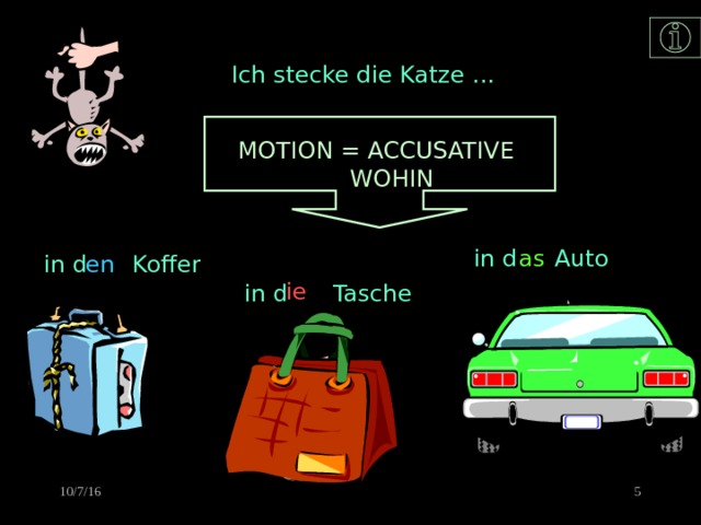 Ich stecke die Katze … MOTION = ACCUSATIVE  WOHIN in d Auto as en in d Koffer ie in d Tasche 4 10/7/16 