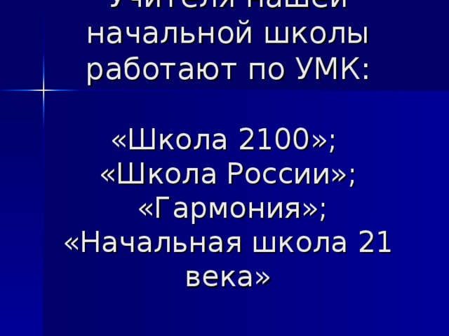 Учителя нашей начальной школы работают по УМК:   «Школа 2100»;  «Школа России»;  «Гармония»;  «Начальная школа 21 века»    