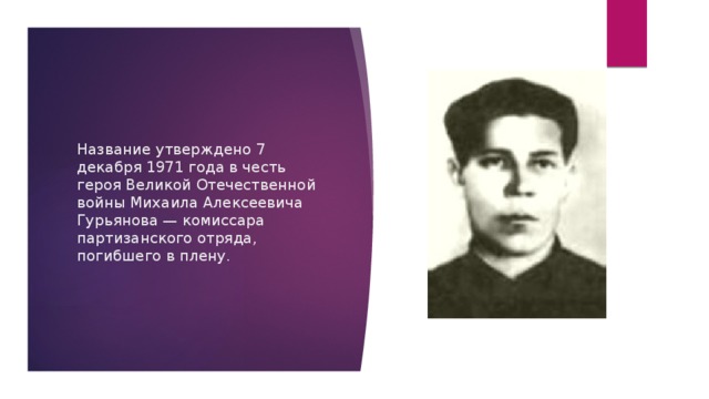 Название утверждено 7 декабря 1971 года в честь героя Великой Отечественной войны Михаила Алексеевича Гурьянова — комиссара партизанского отряда, погибшего в плену. 